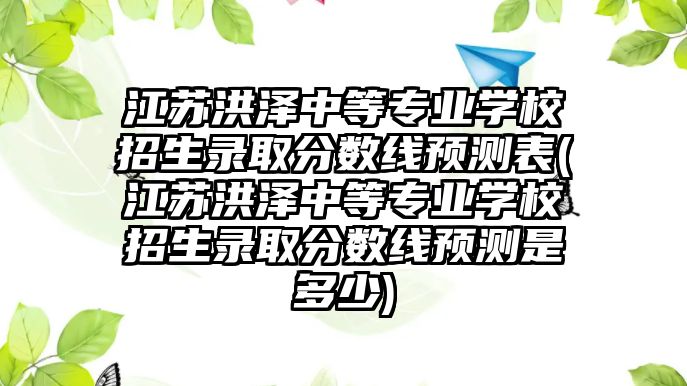 江蘇洪澤中等專業(yè)學校招生錄取分數線預測表(江蘇洪澤中等專業(yè)學校招生錄取分數線預測是多少)