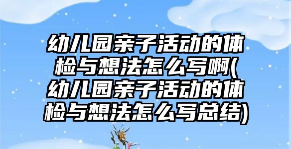 幼兒園親子活動的體檢與想法怎么寫啊(幼兒園親子活動的體檢與想法怎么寫總結(jié))