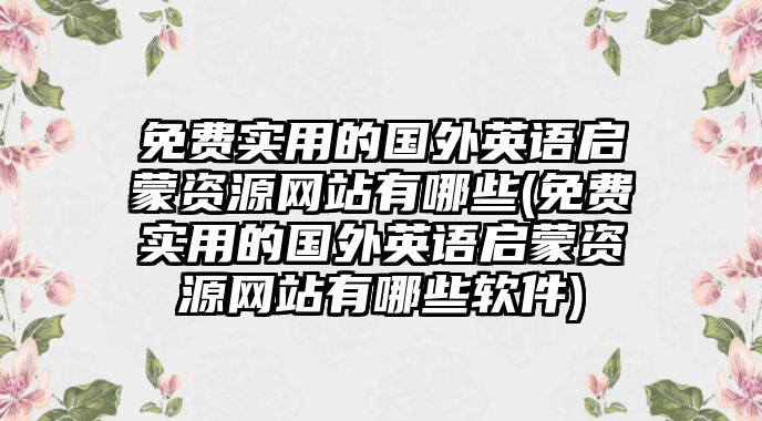 免費實用的國外英語啟蒙資源網(wǎng)站有哪些(免費實用的國外英語啟蒙資源網(wǎng)站有哪些軟件)