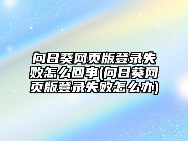 向日葵網(wǎng)頁版登錄失敗怎么回事(向日葵網(wǎng)頁版登錄失敗怎么辦)