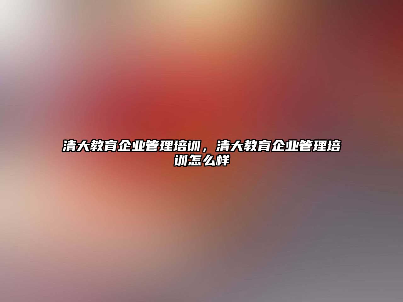 清大教育企業(yè)管理培訓(xùn)，清大教育企業(yè)管理培訓(xùn)怎么樣