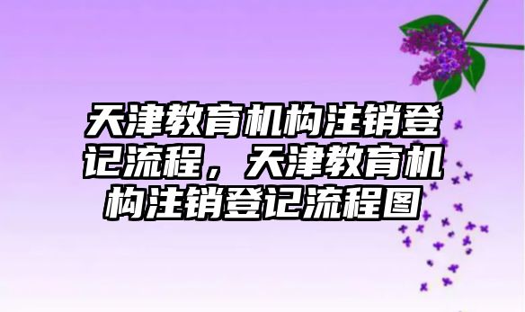 天津教育機(jī)構(gòu)注銷登記流程，天津教育機(jī)構(gòu)注銷登記流程圖