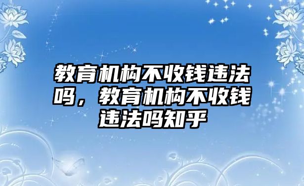 教育機(jī)構(gòu)不收錢違法嗎，教育機(jī)構(gòu)不收錢違法嗎知乎