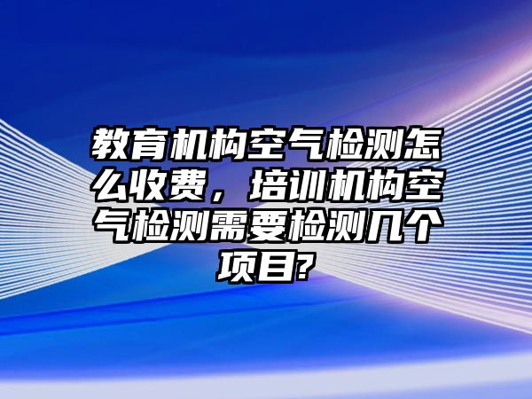 教育機(jī)構(gòu)空氣檢測怎么收費，培訓(xùn)機(jī)構(gòu)空氣檢測需要檢測幾個項目?