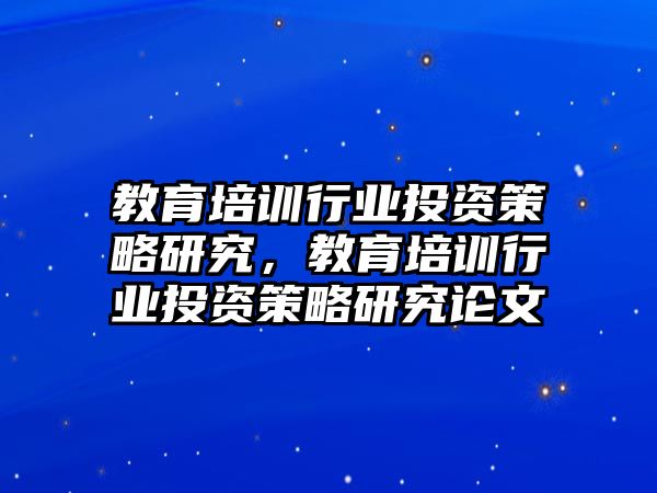 教育培訓(xùn)行業(yè)投資策略研究，教育培訓(xùn)行業(yè)投資策略研究論文