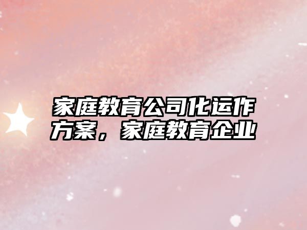 家庭教育公司化運作方案，家庭教育企業(yè)