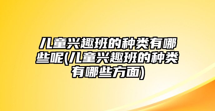 兒童興趣班的種類有哪些呢(兒童興趣班的種類有哪些方面)