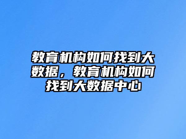 教育機(jī)構(gòu)如何找到大數(shù)據(jù)，教育機(jī)構(gòu)如何找到大數(shù)據(jù)中心