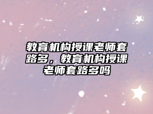 教育機(jī)構(gòu)授課老師套路多，教育機(jī)構(gòu)授課老師套路多嗎