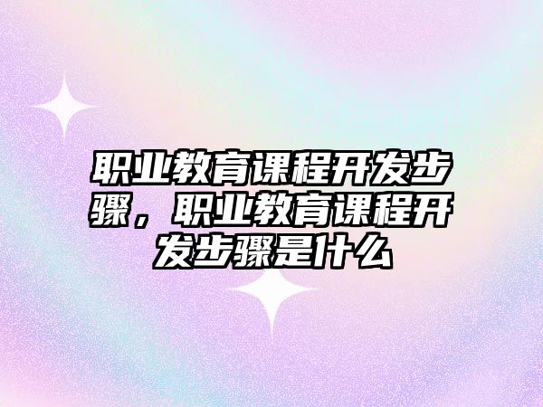 職業(yè)教育課程開發(fā)步驟，職業(yè)教育課程開發(fā)步驟是什么