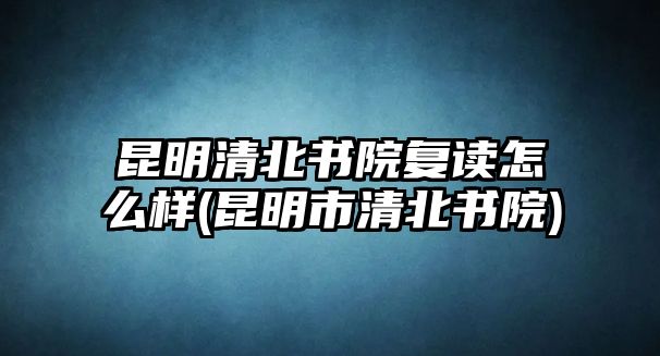 昆明清北書院復(fù)讀怎么樣(昆明市清北書院)