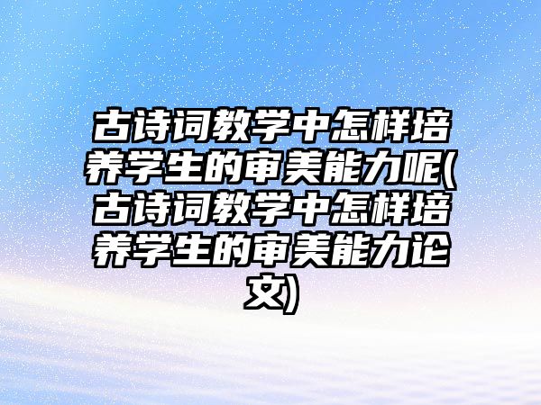 古詩詞教學中怎樣培養(yǎng)學生的審美能力呢(古詩詞教學中怎樣培養(yǎng)學生的審美能力論文)