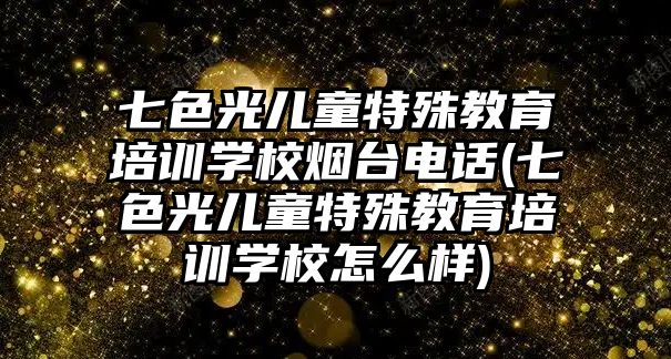 七色光兒童特殊教育培訓學校煙臺電話(七色光兒童特殊教育培訓學校怎么樣)