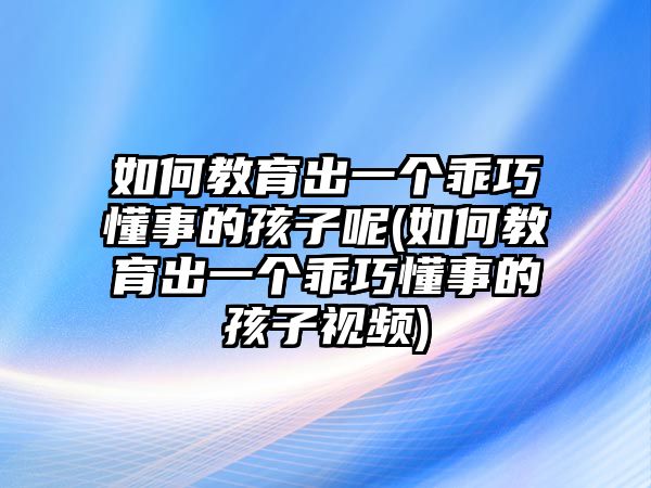 如何教育出一個(gè)乖巧懂事的孩子呢(如何教育出一個(gè)乖巧懂事的孩子視頻)