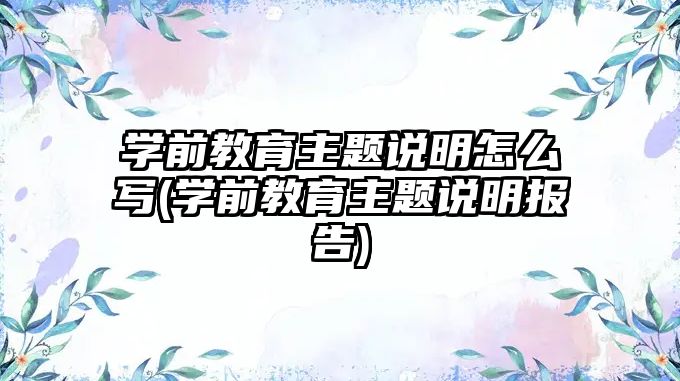 學(xué)前教育主題說明怎么寫(學(xué)前教育主題說明報(bào)告)