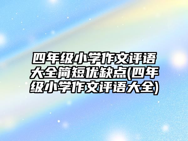 四年級小學(xué)作文評語大全簡短優(yōu)缺點(diǎn)(四年級小學(xué)作文評語大全)