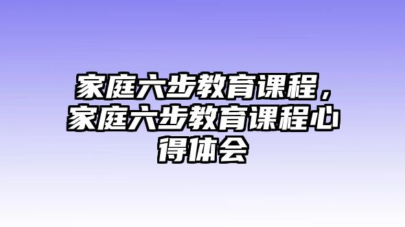 家庭六步教育課程，家庭六步教育課程心得體會