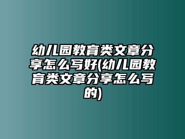 幼兒園教育類文章分享怎么寫好(幼兒園教育類文章分享怎么寫的)