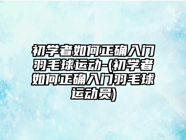 初學(xué)者如何正確入門羽毛球運(yùn)動-(初學(xué)者如何正確入門羽毛球運(yùn)動員)