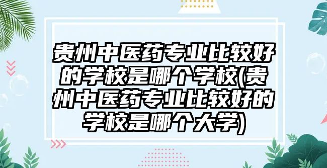 貴州中醫(yī)藥專業(yè)比較好的學(xué)校是哪個學(xué)校(貴州中醫(yī)藥專業(yè)比較好的學(xué)校是哪個大學(xué))