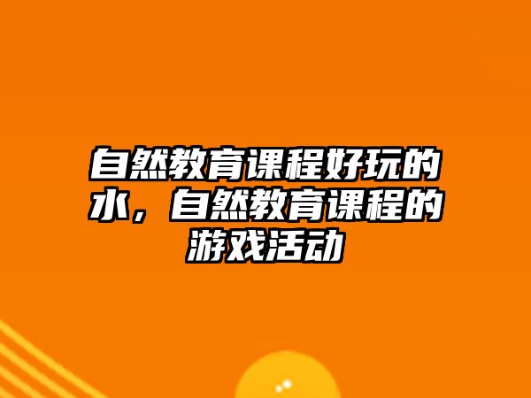 自然教育課程好玩的水，自然教育課程的游戲活動