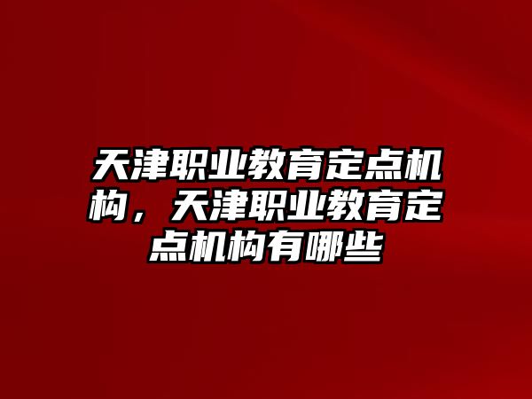 天津職業(yè)教育定點機構(gòu)，天津職業(yè)教育定點機構(gòu)有哪些