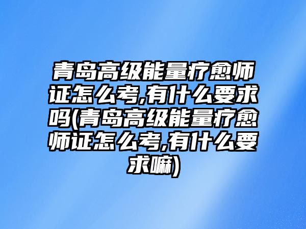 青島高級能量療愈師證怎么考,有什么要求嗎(青島高級能量療愈師證怎么考,有什么要求嘛)