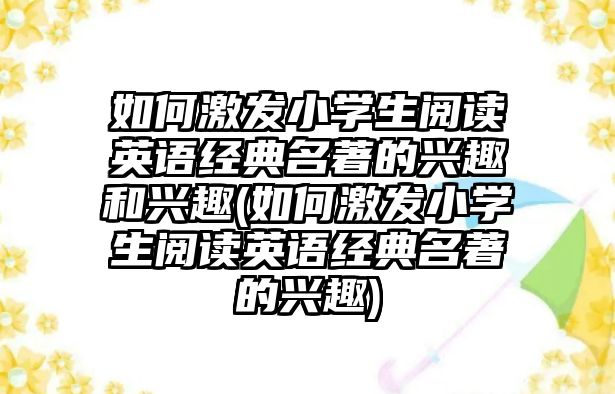 如何激發(fā)小學(xué)生閱讀英語經(jīng)典名著的興趣和興趣(如何激發(fā)小學(xué)生閱讀英語經(jīng)典名著的興趣)