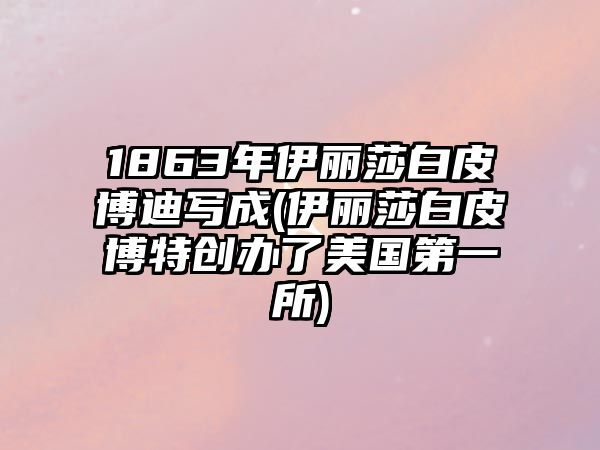 1863年伊麗莎白皮博迪寫成(伊麗莎白皮博特創(chuàng)辦了美國(guó)第一所)