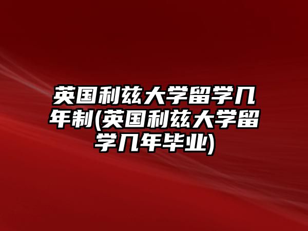 英國利茲大學(xué)留學(xué)幾年制(英國利茲大學(xué)留學(xué)幾年畢業(yè))