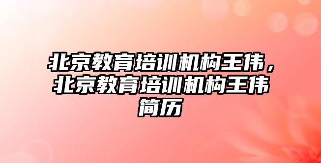 北京教育培訓機構(gòu)王偉，北京教育培訓機構(gòu)王偉簡歷