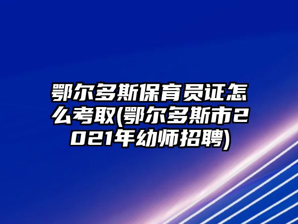 鄂爾多斯保育員證怎么考取(鄂爾多斯市2021年幼師招聘)