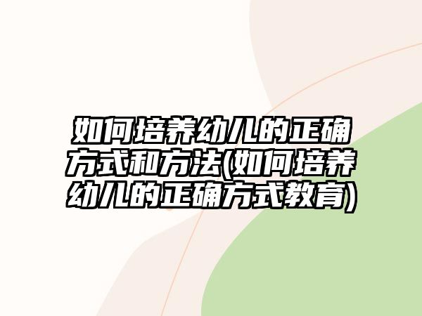 如何培養(yǎng)幼兒的正確方式和方法(如何培養(yǎng)幼兒的正確方式教育)