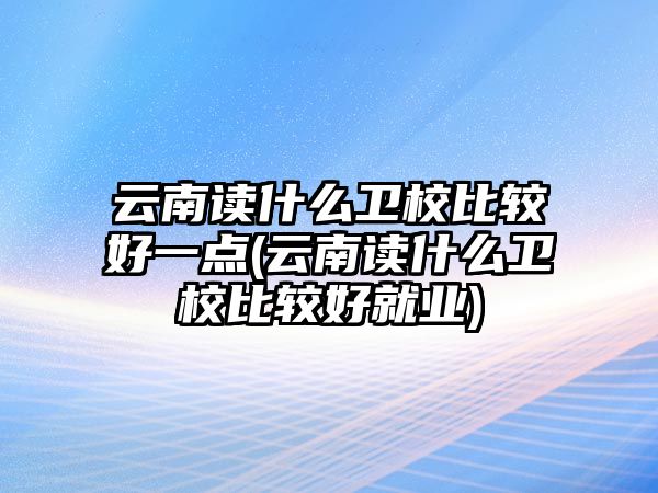 云南讀什么衛(wèi)校比較好一點(云南讀什么衛(wèi)校比較好就業(yè))