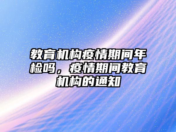 教育機(jī)構(gòu)疫情期間年檢嗎，疫情期間教育機(jī)構(gòu)的通知