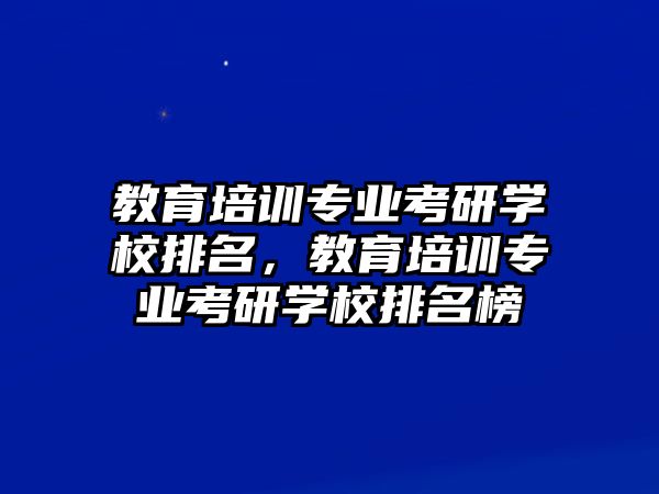 教育培訓(xùn)專業(yè)考研學(xué)校排名，教育培訓(xùn)專業(yè)考研學(xué)校排名榜