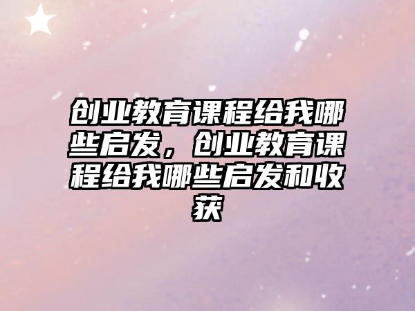 創(chuàng)業(yè)教育課程給我哪些啟發(fā)，創(chuàng)業(yè)教育課程給我哪些啟發(fā)和收獲