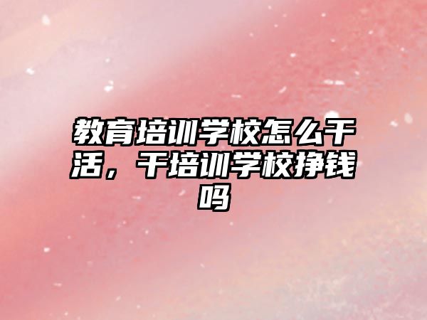 教育培訓(xùn)學(xué)校怎么干活，干培訓(xùn)學(xué)校掙錢嗎