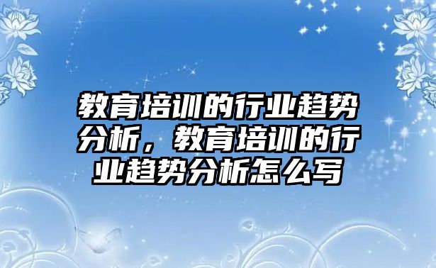 教育培訓(xùn)的行業(yè)趨勢(shì)分析，教育培訓(xùn)的行業(yè)趨勢(shì)分析怎么寫