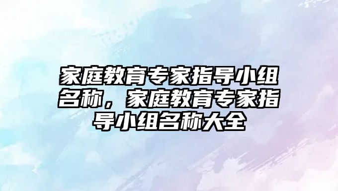 家庭教育專家指導小組名稱，家庭教育專家指導小組名稱大全