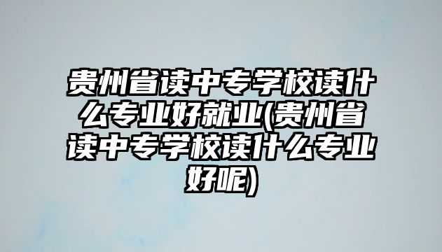 貴州省讀中專學(xué)校讀什么專業(yè)好就業(yè)(貴州省讀中專學(xué)校讀什么專業(yè)好呢)