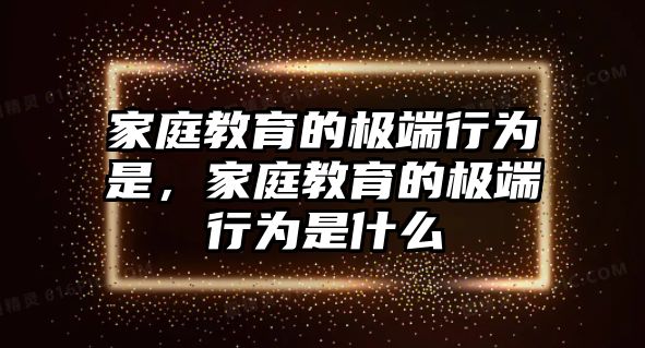 家庭教育的極端行為是，家庭教育的極端行為是什么