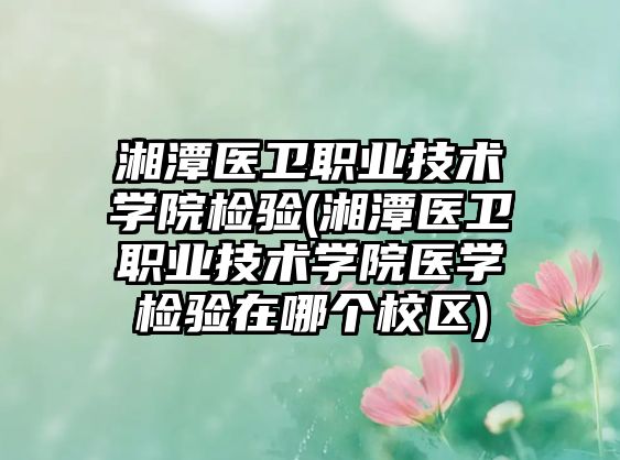 湘潭醫(yī)衛(wèi)職業(yè)技術(shù)學(xué)院檢驗(yàn)(湘潭醫(yī)衛(wèi)職業(yè)技術(shù)學(xué)院醫(yī)學(xué)檢驗(yàn)在哪個(gè)校區(qū))