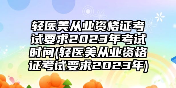 輕醫(yī)美從業(yè)資格證考試要求2023年考試時間(輕醫(yī)美從業(yè)資格證考試要求2023年)