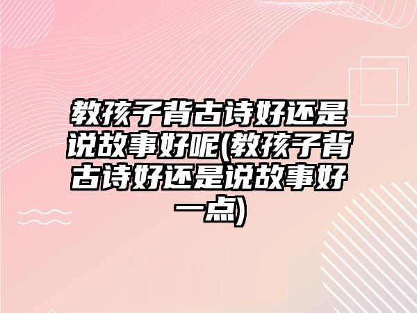 教孩子背古詩(shī)好還是說故事好呢(教孩子背古詩(shī)好還是說故事好一點(diǎn))