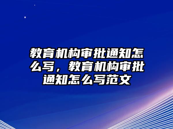 教育機構審批通知怎么寫，教育機構審批通知怎么寫范文