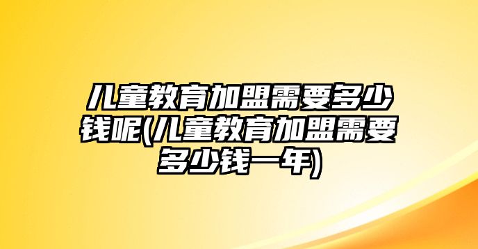 兒童教育加盟需要多少錢呢(兒童教育加盟需要多少錢一年)