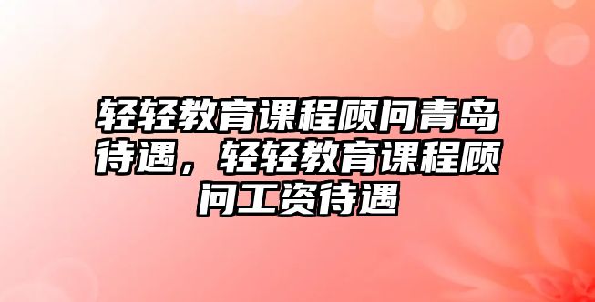 輕輕教育課程顧問青島待遇，輕輕教育課程顧問工資待遇