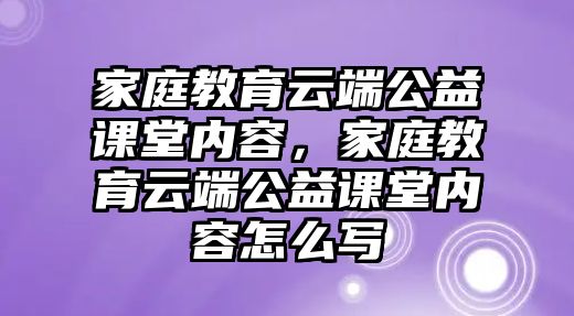 家庭教育云端公益課堂內(nèi)容，家庭教育云端公益課堂內(nèi)容怎么寫