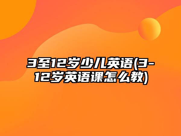 3至12歲少兒英語(3-12歲英語課怎么教)